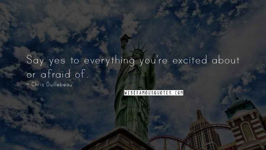 Chris Guillebeau Quotes: Say yes to everything you're excited about or afraid of.