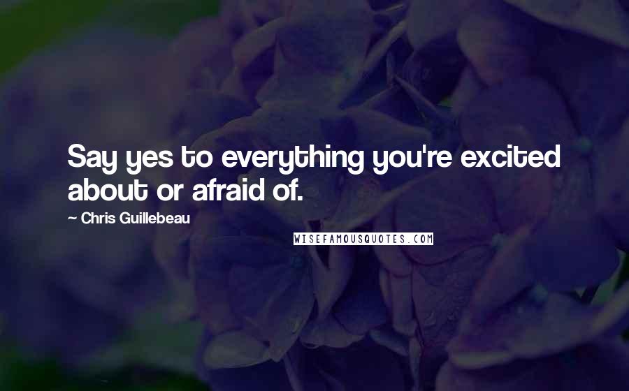 Chris Guillebeau Quotes: Say yes to everything you're excited about or afraid of.