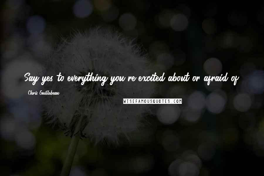 Chris Guillebeau Quotes: Say yes to everything you're excited about or afraid of.