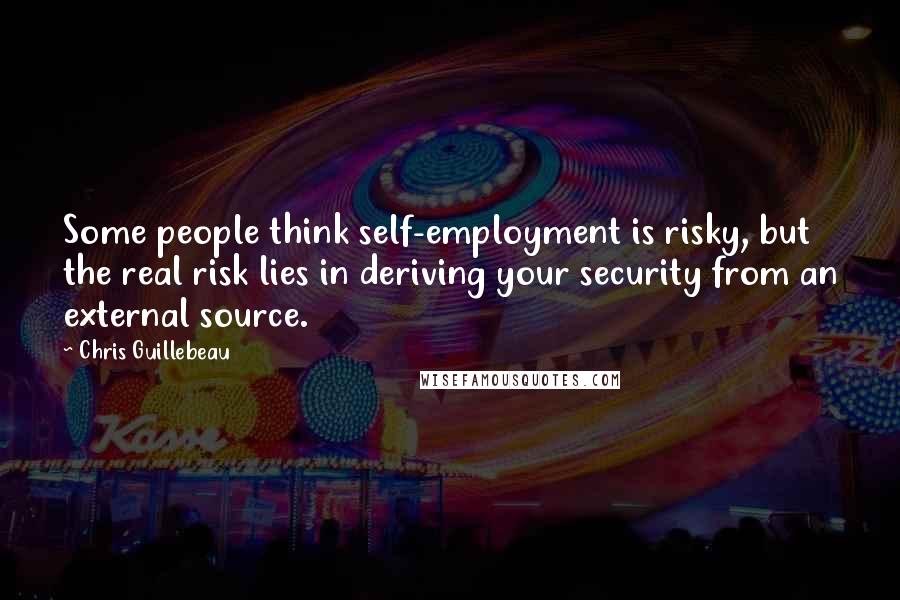 Chris Guillebeau Quotes: Some people think self-employment is risky, but the real risk lies in deriving your security from an external source.