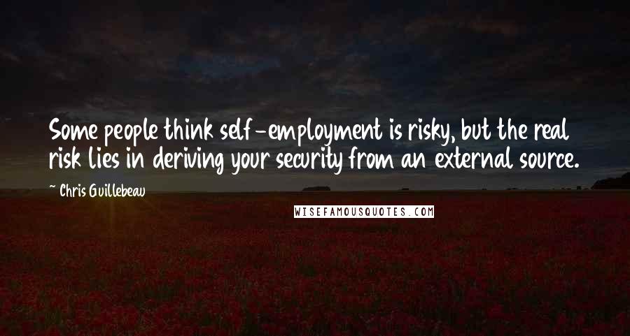 Chris Guillebeau Quotes: Some people think self-employment is risky, but the real risk lies in deriving your security from an external source.