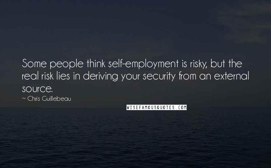 Chris Guillebeau Quotes: Some people think self-employment is risky, but the real risk lies in deriving your security from an external source.