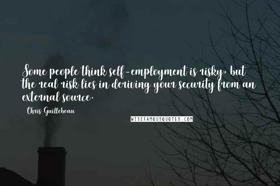 Chris Guillebeau Quotes: Some people think self-employment is risky, but the real risk lies in deriving your security from an external source.