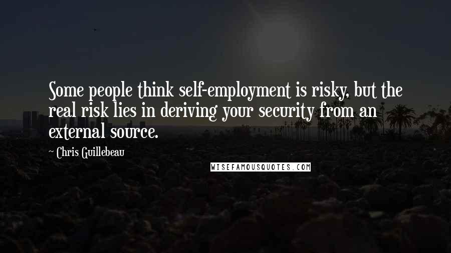 Chris Guillebeau Quotes: Some people think self-employment is risky, but the real risk lies in deriving your security from an external source.