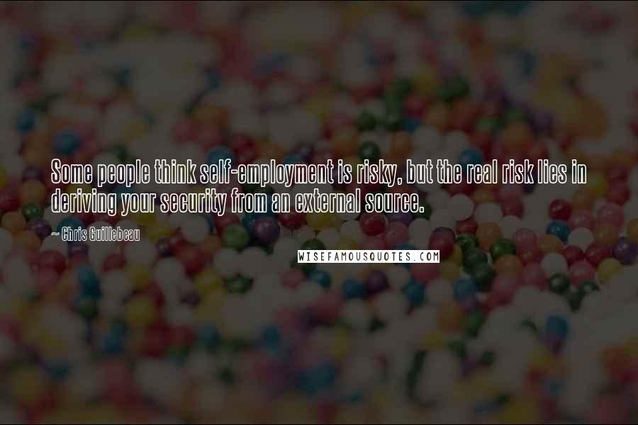 Chris Guillebeau Quotes: Some people think self-employment is risky, but the real risk lies in deriving your security from an external source.