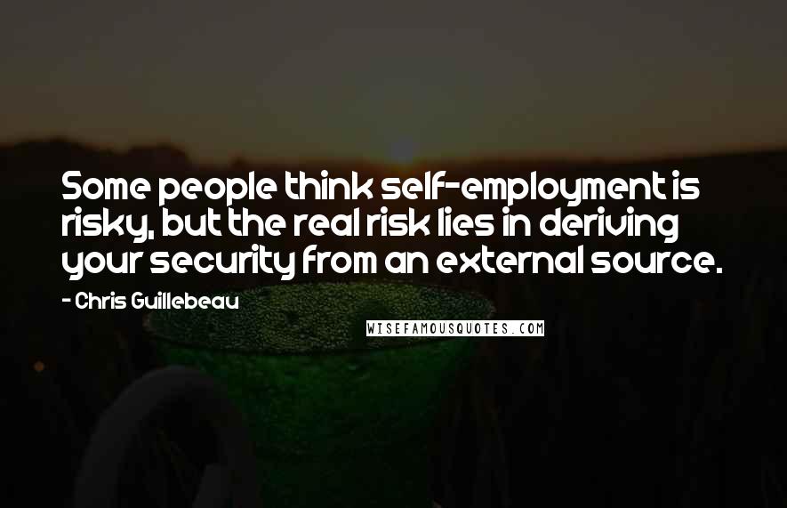 Chris Guillebeau Quotes: Some people think self-employment is risky, but the real risk lies in deriving your security from an external source.