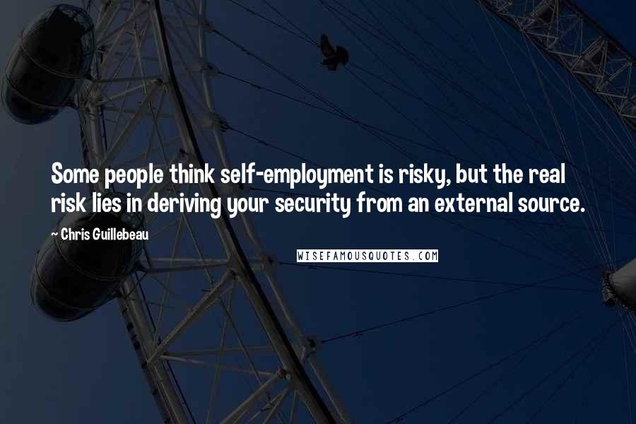 Chris Guillebeau Quotes: Some people think self-employment is risky, but the real risk lies in deriving your security from an external source.