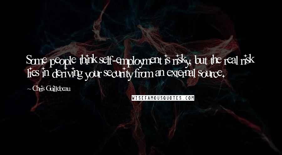 Chris Guillebeau Quotes: Some people think self-employment is risky, but the real risk lies in deriving your security from an external source.