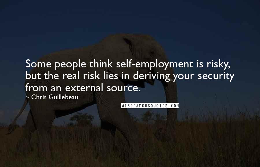 Chris Guillebeau Quotes: Some people think self-employment is risky, but the real risk lies in deriving your security from an external source.