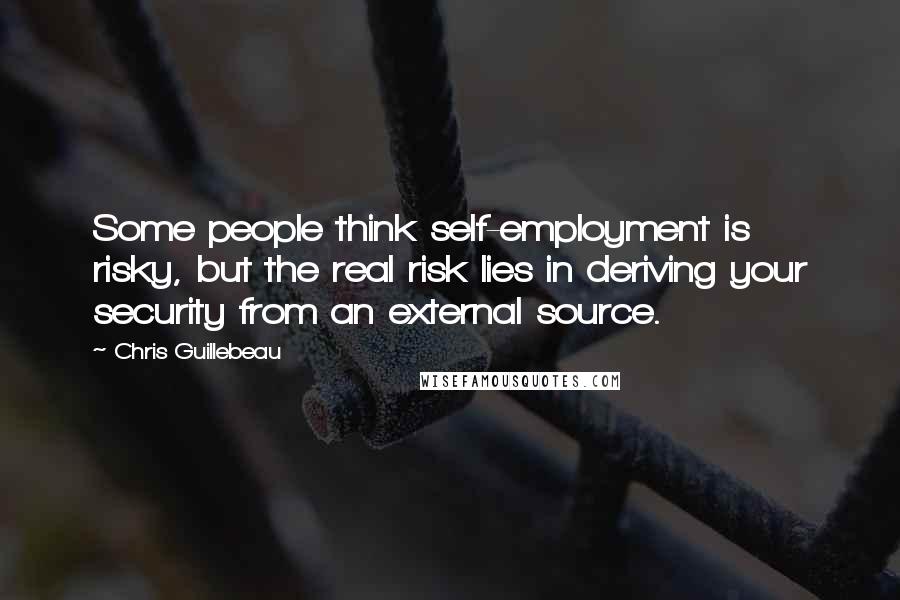 Chris Guillebeau Quotes: Some people think self-employment is risky, but the real risk lies in deriving your security from an external source.