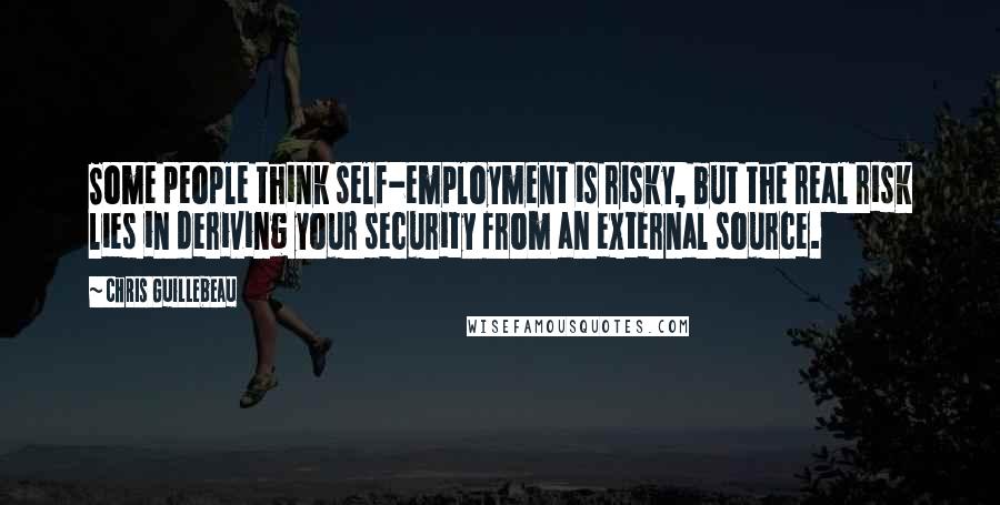 Chris Guillebeau Quotes: Some people think self-employment is risky, but the real risk lies in deriving your security from an external source.