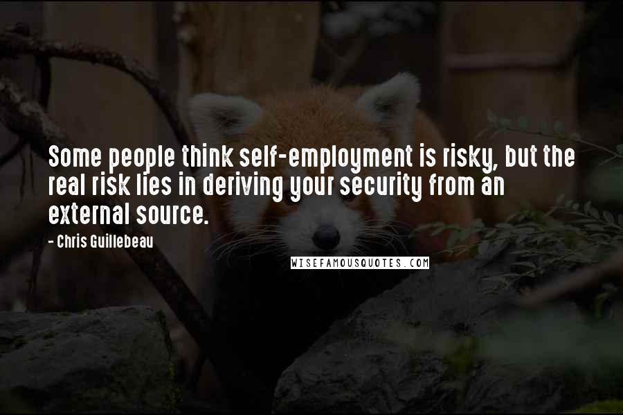 Chris Guillebeau Quotes: Some people think self-employment is risky, but the real risk lies in deriving your security from an external source.