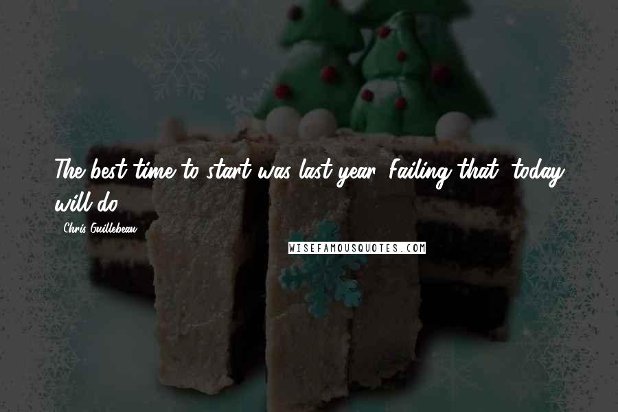 Chris Guillebeau Quotes: The best time to start was last year. Failing that, today will do.