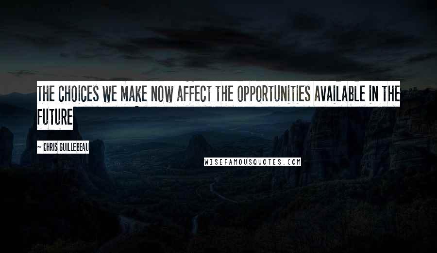 Chris Guillebeau Quotes: The choices we make now affect the opportunities available in the future