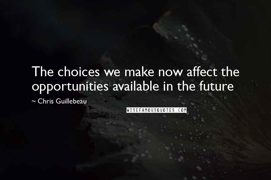 Chris Guillebeau Quotes: The choices we make now affect the opportunities available in the future