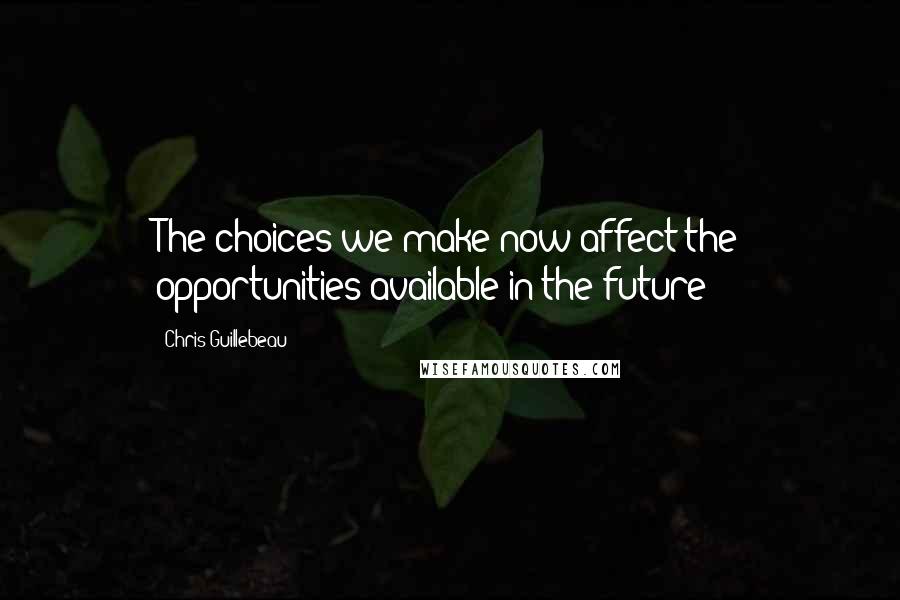 Chris Guillebeau Quotes: The choices we make now affect the opportunities available in the future