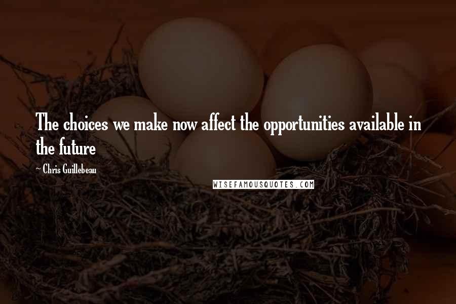 Chris Guillebeau Quotes: The choices we make now affect the opportunities available in the future