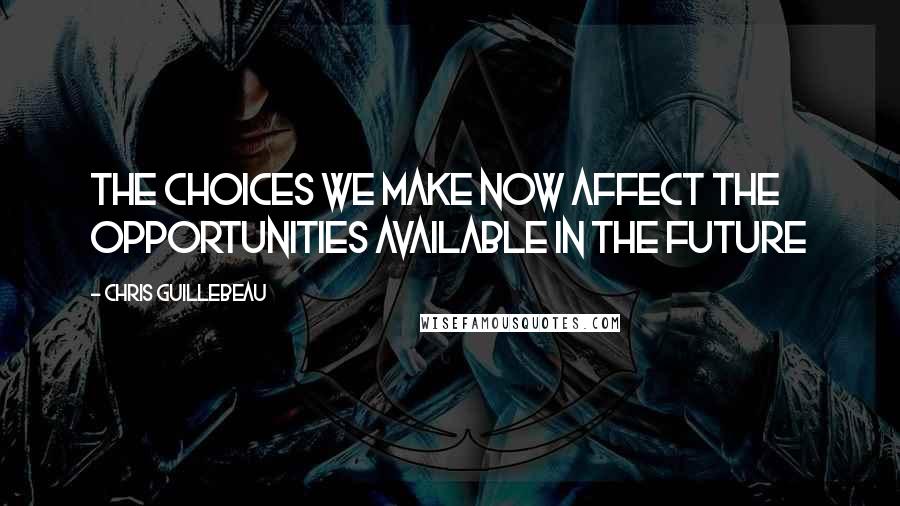 Chris Guillebeau Quotes: The choices we make now affect the opportunities available in the future