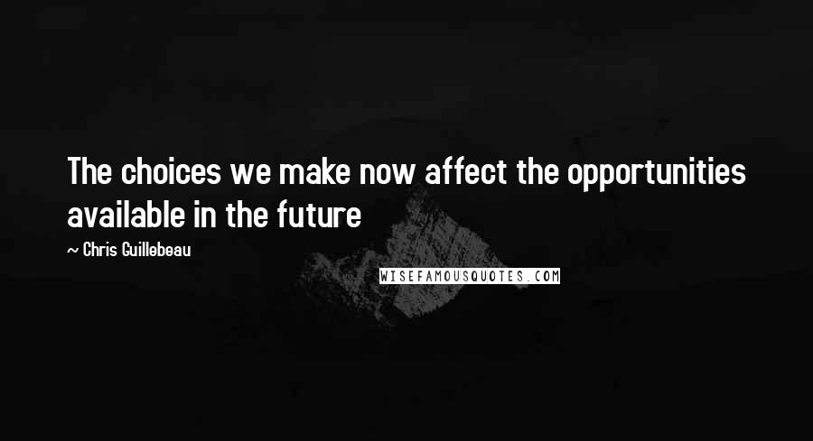 Chris Guillebeau Quotes: The choices we make now affect the opportunities available in the future