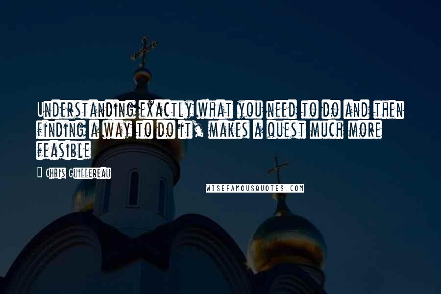 Chris Guillebeau Quotes: Understanding exactly what you need to do and then finding a way to do it, makes a quest much more feasible