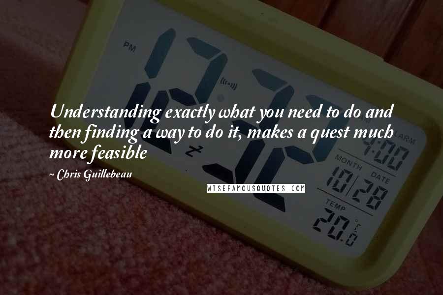 Chris Guillebeau Quotes: Understanding exactly what you need to do and then finding a way to do it, makes a quest much more feasible