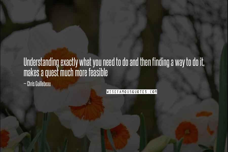 Chris Guillebeau Quotes: Understanding exactly what you need to do and then finding a way to do it, makes a quest much more feasible