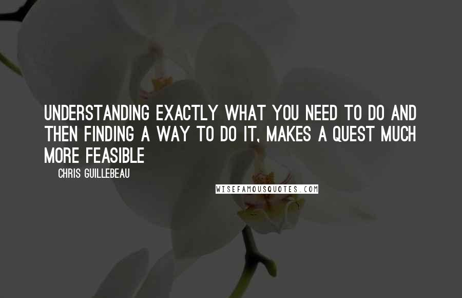 Chris Guillebeau Quotes: Understanding exactly what you need to do and then finding a way to do it, makes a quest much more feasible