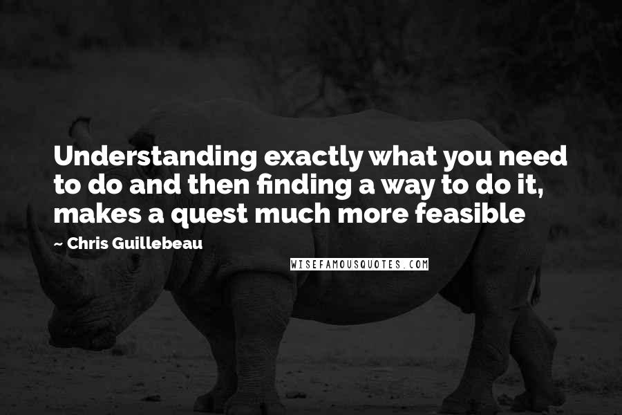 Chris Guillebeau Quotes: Understanding exactly what you need to do and then finding a way to do it, makes a quest much more feasible