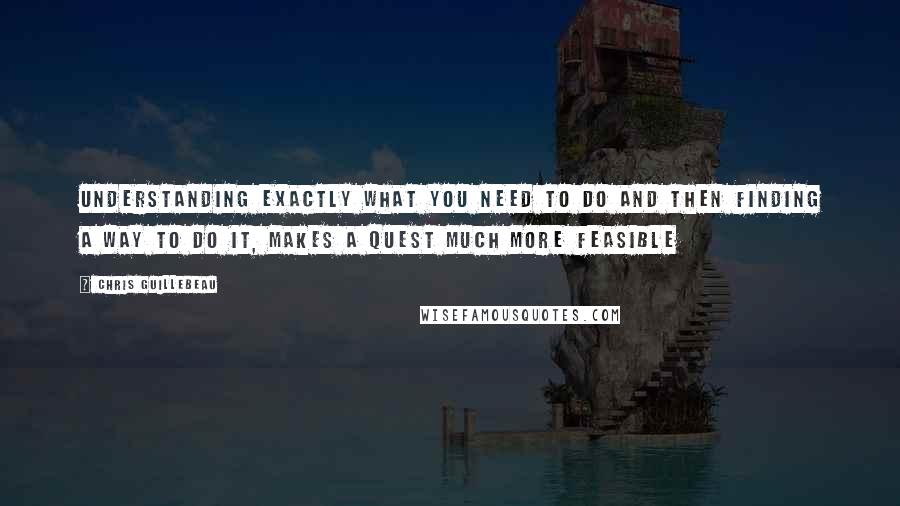 Chris Guillebeau Quotes: Understanding exactly what you need to do and then finding a way to do it, makes a quest much more feasible