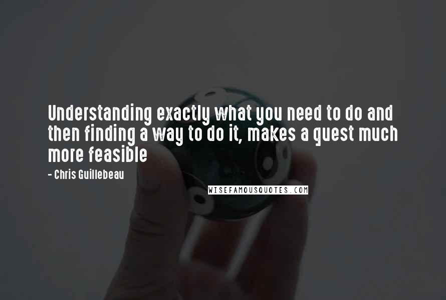 Chris Guillebeau Quotes: Understanding exactly what you need to do and then finding a way to do it, makes a quest much more feasible