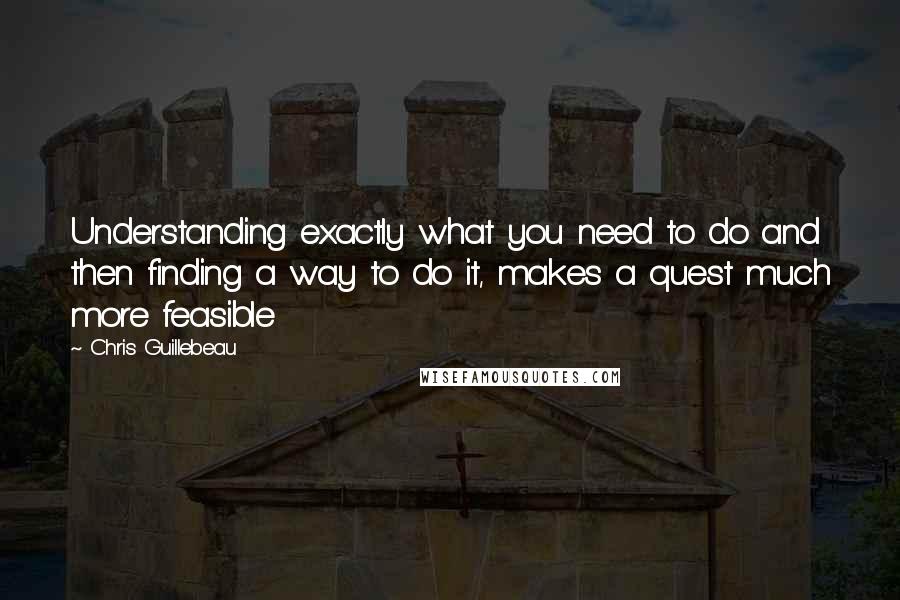 Chris Guillebeau Quotes: Understanding exactly what you need to do and then finding a way to do it, makes a quest much more feasible