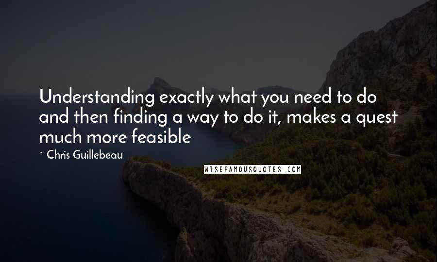 Chris Guillebeau Quotes: Understanding exactly what you need to do and then finding a way to do it, makes a quest much more feasible