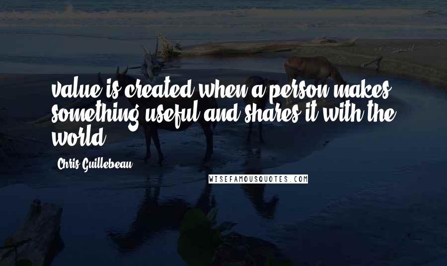 Chris Guillebeau Quotes: value is created when a person makes something useful and shares it with the world.