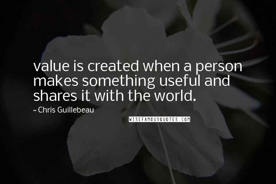 Chris Guillebeau Quotes: value is created when a person makes something useful and shares it with the world.