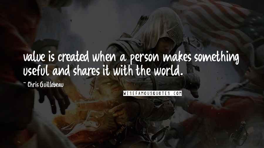 Chris Guillebeau Quotes: value is created when a person makes something useful and shares it with the world.