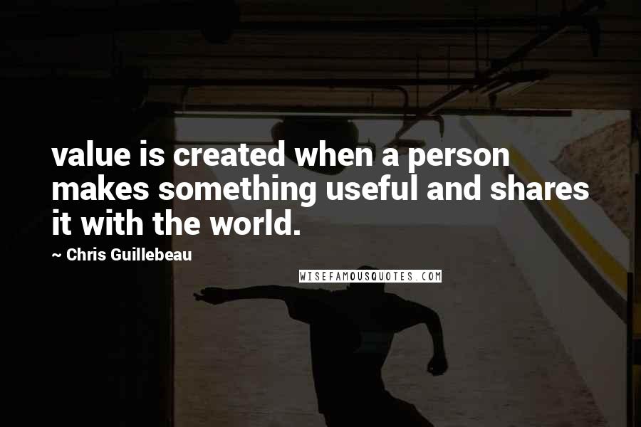 Chris Guillebeau Quotes: value is created when a person makes something useful and shares it with the world.