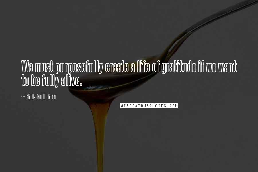 Chris Guillebeau Quotes: We must purposefully create a life of gratitude if we want to be fully alive.