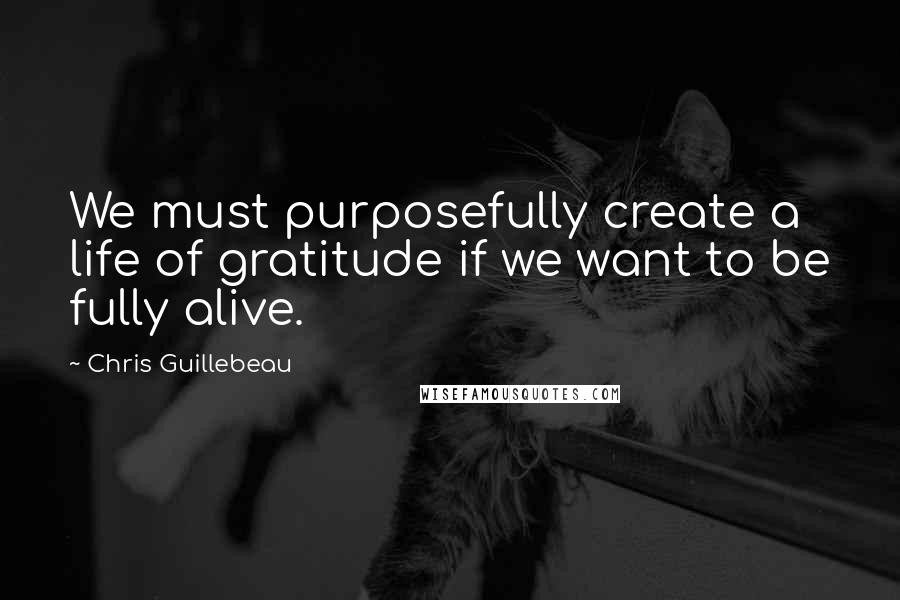 Chris Guillebeau Quotes: We must purposefully create a life of gratitude if we want to be fully alive.