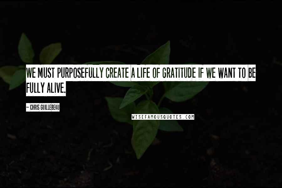 Chris Guillebeau Quotes: We must purposefully create a life of gratitude if we want to be fully alive.