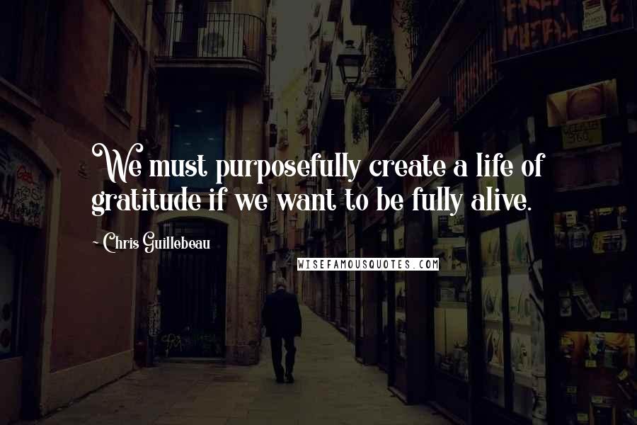 Chris Guillebeau Quotes: We must purposefully create a life of gratitude if we want to be fully alive.