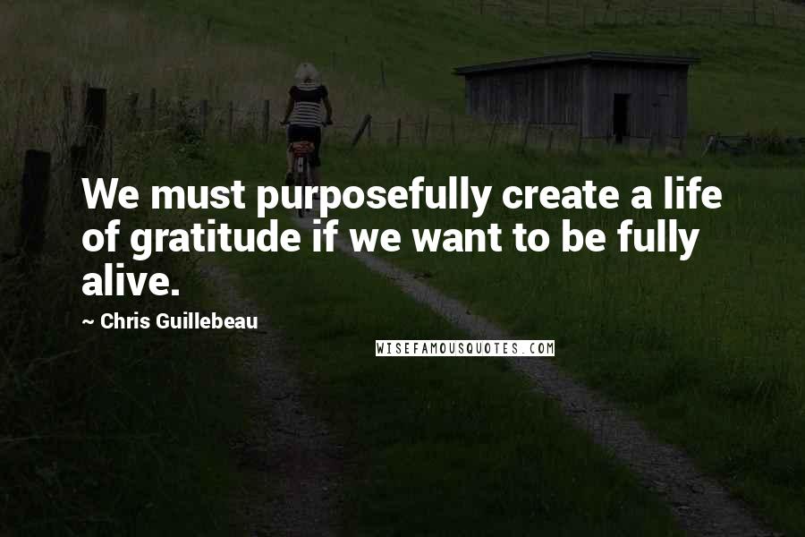 Chris Guillebeau Quotes: We must purposefully create a life of gratitude if we want to be fully alive.