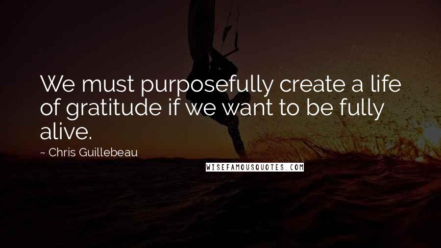 Chris Guillebeau Quotes: We must purposefully create a life of gratitude if we want to be fully alive.