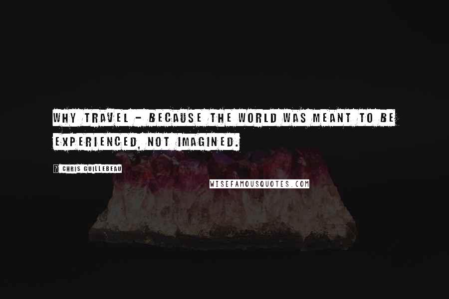 Chris Guillebeau Quotes: Why travel - because the world was meant to be experienced, not imagined.