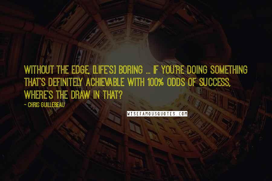 Chris Guillebeau Quotes: Without the edge, [life's] boring ... If you're doing something that's definitely achievable with 100% odds of success, where's the draw in that?