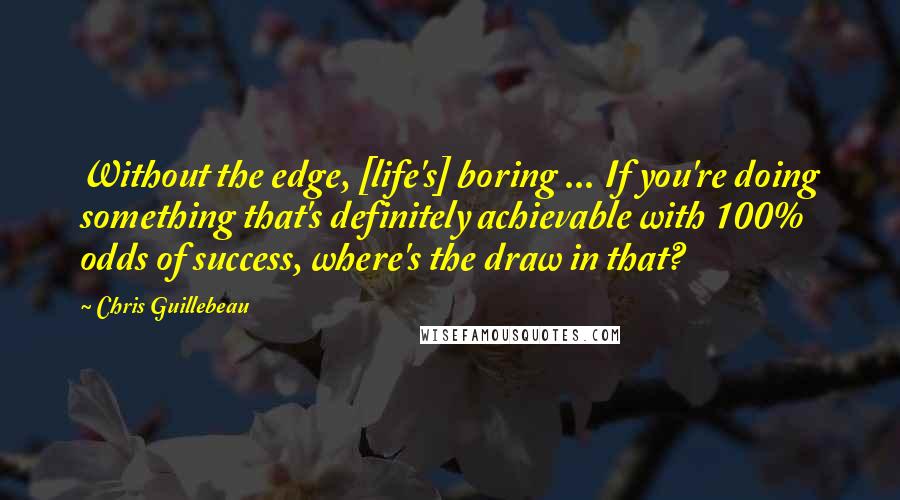 Chris Guillebeau Quotes: Without the edge, [life's] boring ... If you're doing something that's definitely achievable with 100% odds of success, where's the draw in that?