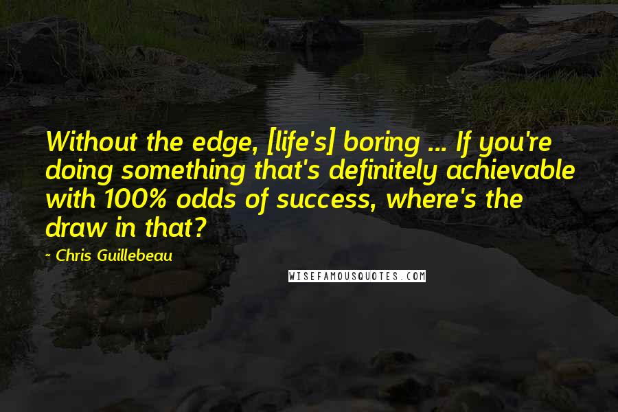 Chris Guillebeau Quotes: Without the edge, [life's] boring ... If you're doing something that's definitely achievable with 100% odds of success, where's the draw in that?