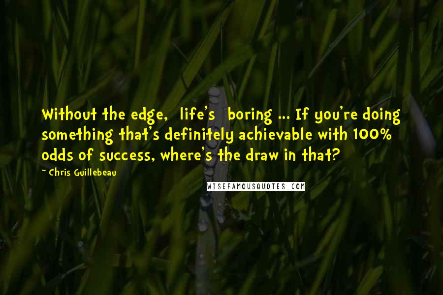 Chris Guillebeau Quotes: Without the edge, [life's] boring ... If you're doing something that's definitely achievable with 100% odds of success, where's the draw in that?