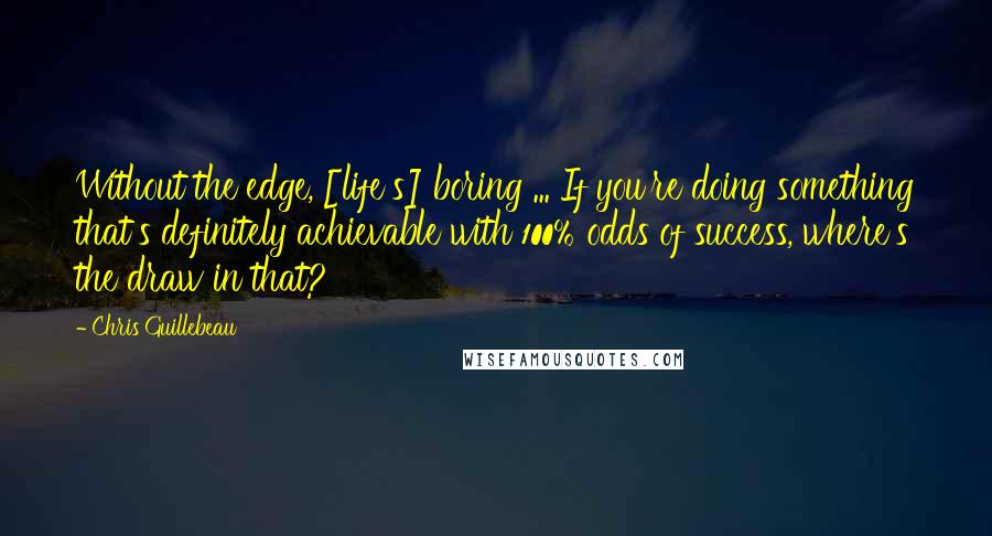 Chris Guillebeau Quotes: Without the edge, [life's] boring ... If you're doing something that's definitely achievable with 100% odds of success, where's the draw in that?