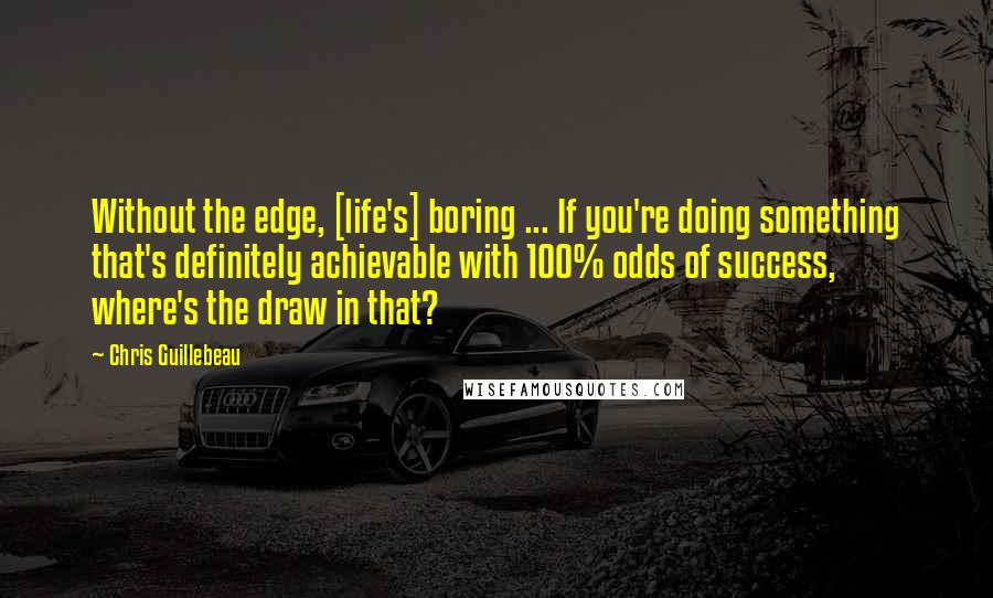 Chris Guillebeau Quotes: Without the edge, [life's] boring ... If you're doing something that's definitely achievable with 100% odds of success, where's the draw in that?