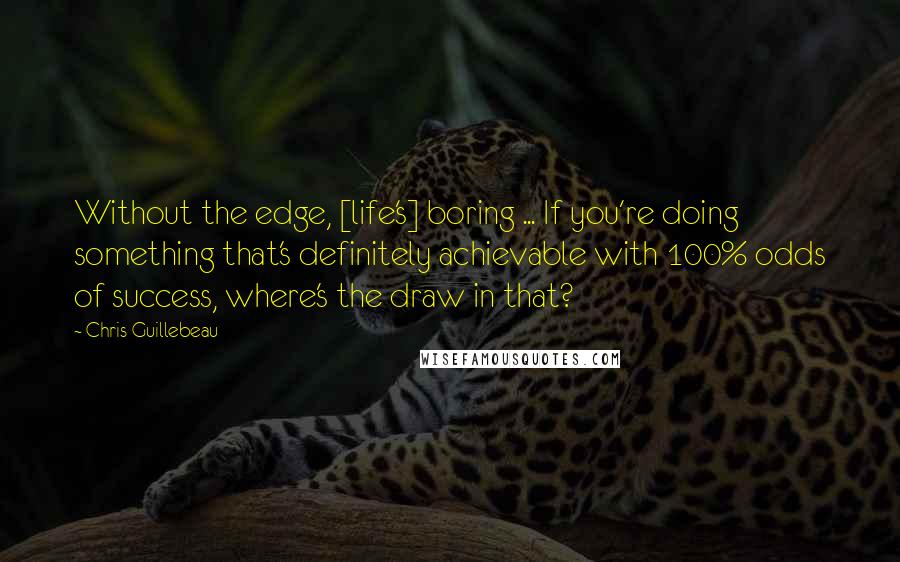 Chris Guillebeau Quotes: Without the edge, [life's] boring ... If you're doing something that's definitely achievable with 100% odds of success, where's the draw in that?